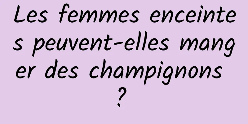 Les femmes enceintes peuvent-elles manger des champignons ? 