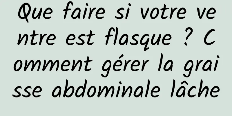 Que faire si votre ventre est flasque ? Comment gérer la graisse abdominale lâche