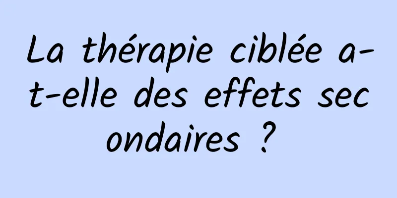 La thérapie ciblée a-t-elle des effets secondaires ? 