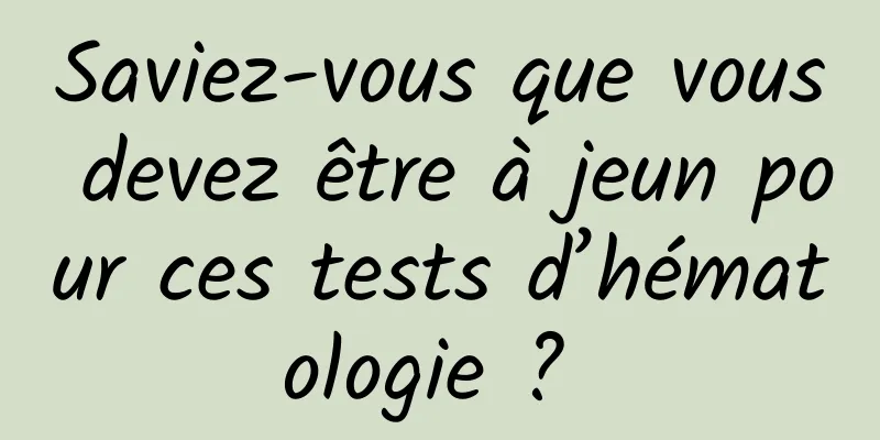 Saviez-vous que vous devez être à jeun pour ces tests d’hématologie ? 