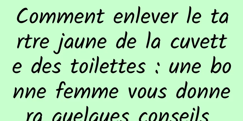 Comment enlever le tartre jaune de la cuvette des toilettes : une bonne femme vous donnera quelques conseils 