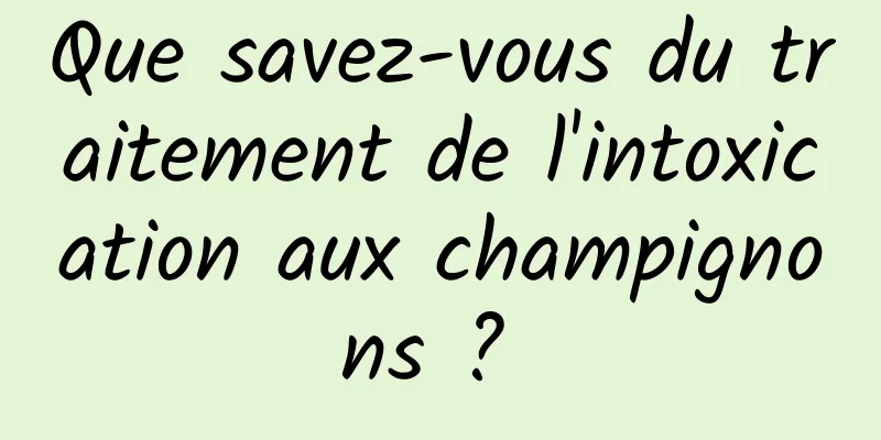 Que savez-vous du traitement de l'intoxication aux champignons ? 