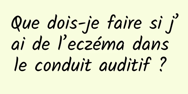 Que dois-je faire si j’ai de l’eczéma dans le conduit auditif ? 