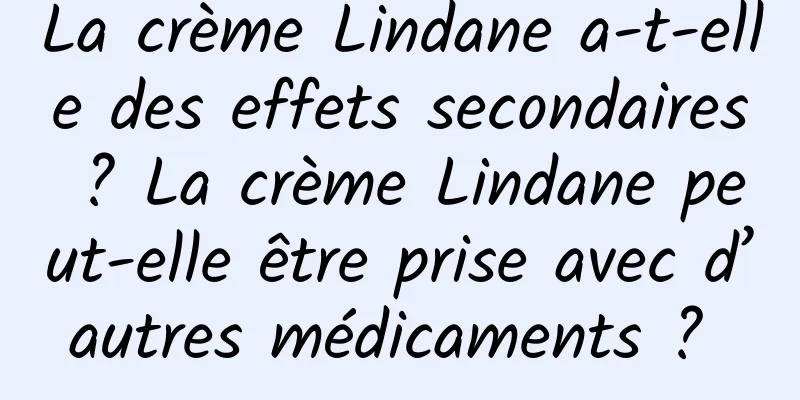 La crème Lindane a-t-elle des effets secondaires ? La crème Lindane peut-elle être prise avec d’autres médicaments ? 