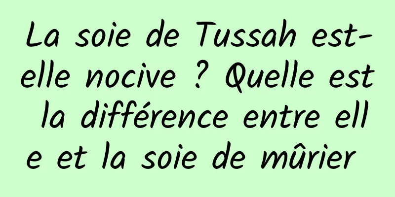 La soie de Tussah est-elle nocive ? Quelle est la différence entre elle et la soie de mûrier 