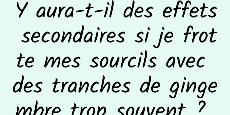 Y aura-t-il des effets secondaires si je frotte mes sourcils avec des tranches de gingembre trop souvent ? 