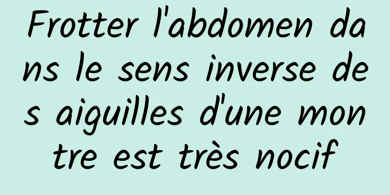 Frotter l'abdomen dans le sens inverse des aiguilles d'une montre est très nocif
