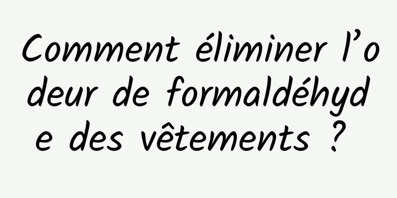 Comment éliminer l’odeur de formaldéhyde des vêtements ? 