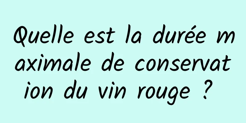 Quelle est la durée maximale de conservation du vin rouge ? 