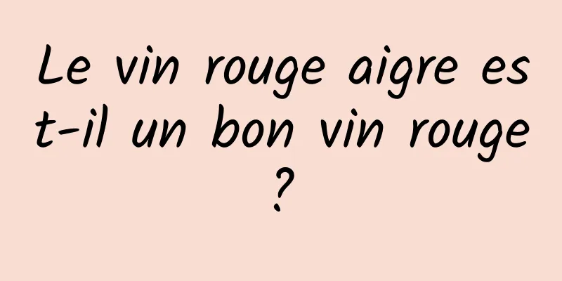 Le vin rouge aigre est-il un bon vin rouge ? 