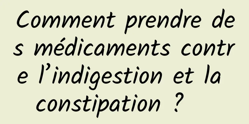 Comment prendre des médicaments contre l’indigestion et la constipation ?   