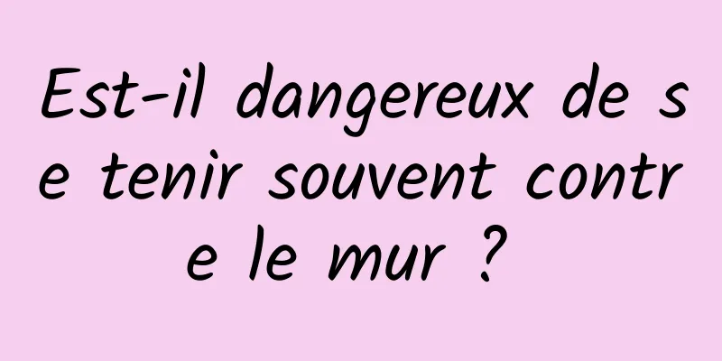 Est-il dangereux de se tenir souvent contre le mur ? 