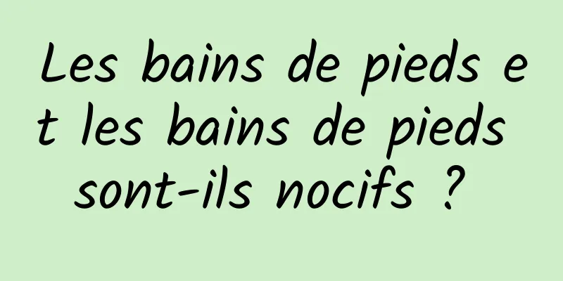 Les bains de pieds et les bains de pieds sont-ils nocifs ? 