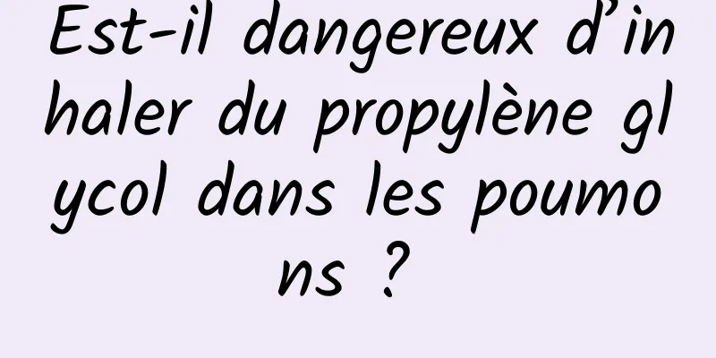 Est-il dangereux d’inhaler du propylène glycol dans les poumons ? 