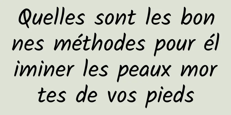 Quelles sont les bonnes méthodes pour éliminer les peaux mortes de vos pieds