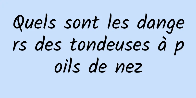 Quels sont les dangers des tondeuses à poils de nez