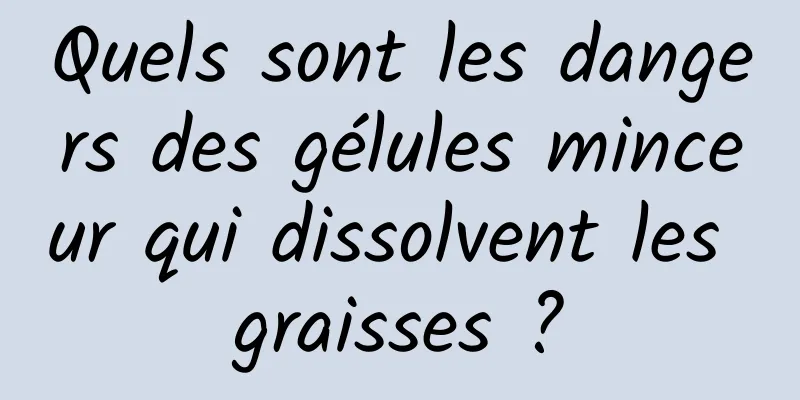 Quels sont les dangers des gélules minceur qui dissolvent les graisses ?