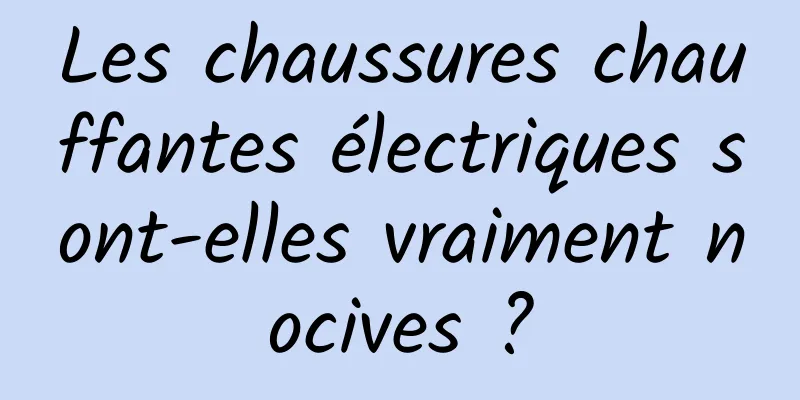 Les chaussures chauffantes électriques sont-elles vraiment nocives ?