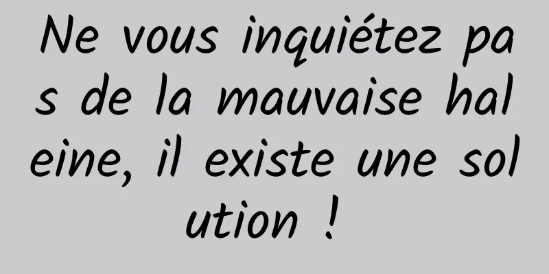 Ne vous inquiétez pas de la mauvaise haleine, il existe une solution ! 