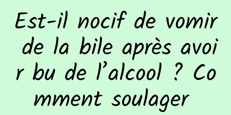 Est-il nocif de vomir de la bile après avoir bu de l’alcool ? Comment soulager 