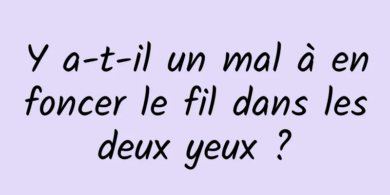 Y a-t-il un mal à enfoncer le fil dans les deux yeux ? 