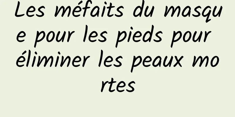 Les méfaits du masque pour les pieds pour éliminer les peaux mortes