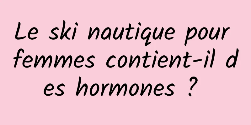 Le ski nautique pour femmes contient-il des hormones ? 