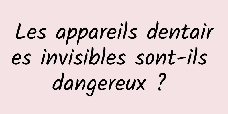 Les appareils dentaires invisibles sont-ils dangereux ? 