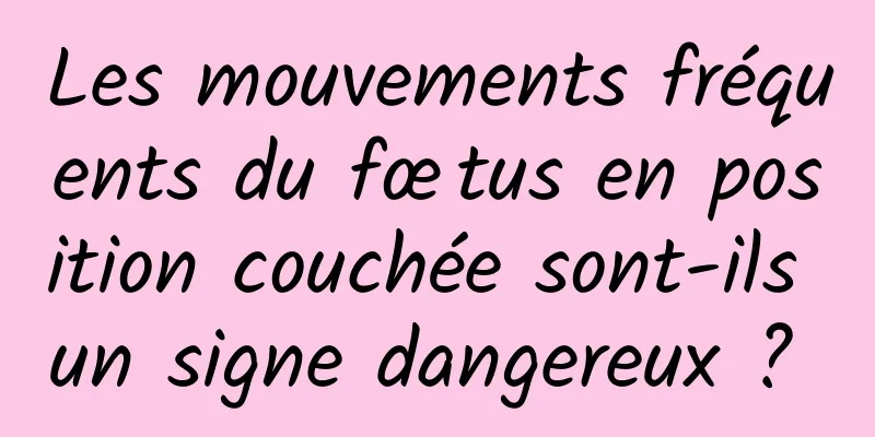 Les mouvements fréquents du fœtus en position couchée sont-ils un signe dangereux ? 