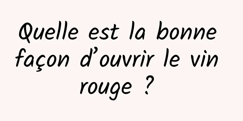 Quelle est la bonne façon d’ouvrir le vin rouge ? 