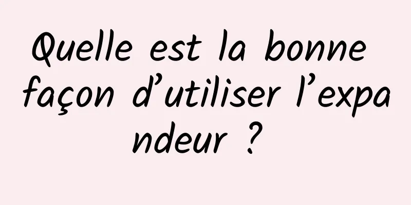 Quelle est la bonne façon d’utiliser l’expandeur ? 