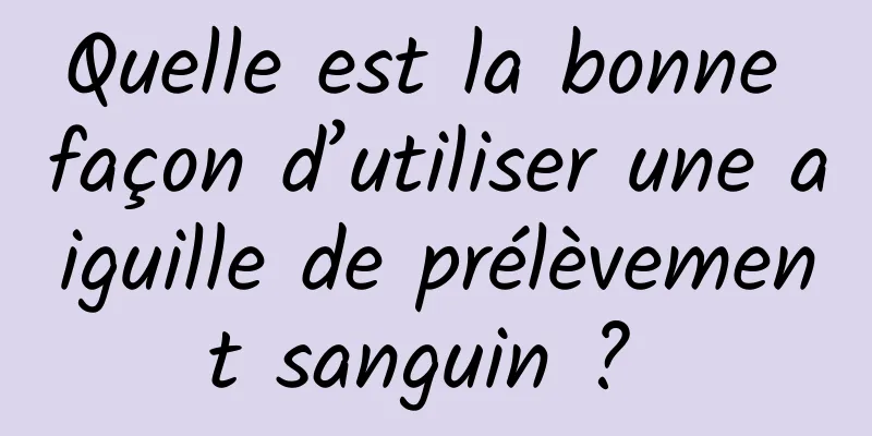 Quelle est la bonne façon d’utiliser une aiguille de prélèvement sanguin ? 