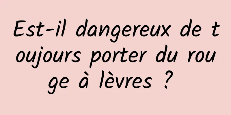 Est-il dangereux de toujours porter du rouge à lèvres ? 