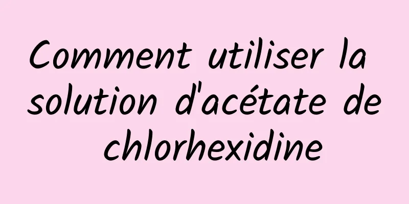 Comment utiliser la solution d'acétate de chlorhexidine
