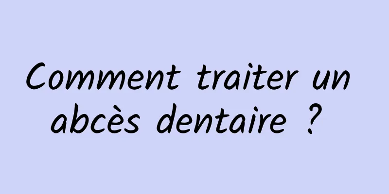 Comment traiter un abcès dentaire ? 