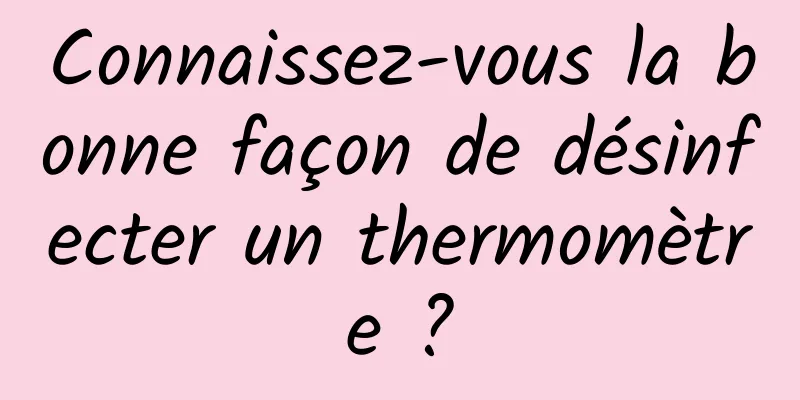 Connaissez-vous la bonne façon de désinfecter un thermomètre ?