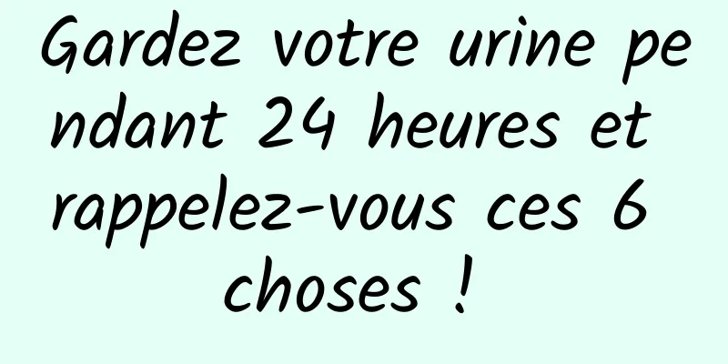Gardez votre urine pendant 24 heures et rappelez-vous ces 6 choses ! 