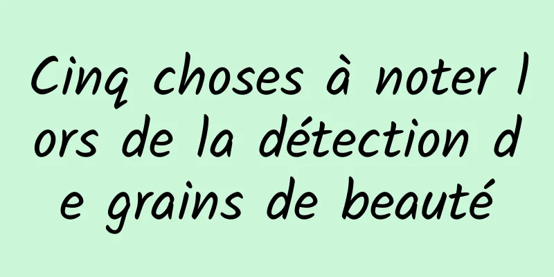Cinq choses à noter lors de la détection de grains de beauté