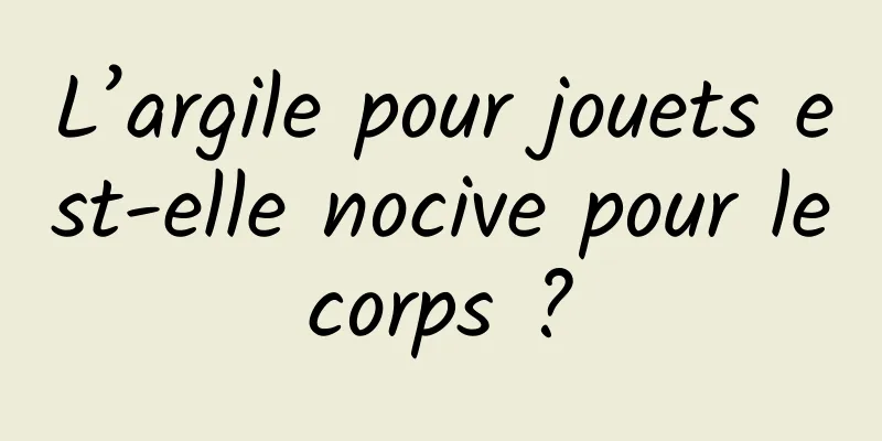 L’argile pour jouets est-elle nocive pour le corps ? 