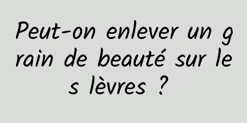 Peut-on enlever un grain de beauté sur les lèvres ? 