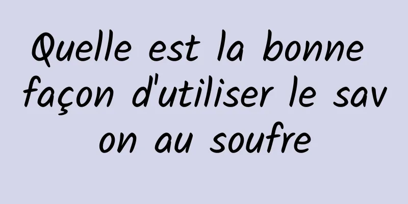 Quelle est la bonne façon d'utiliser le savon au soufre