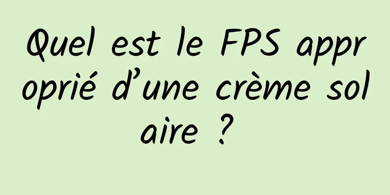 Quel est le FPS approprié d’une crème solaire ? 
