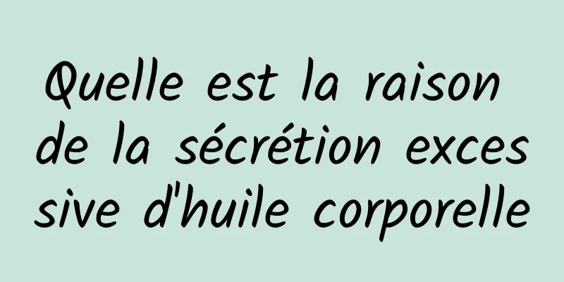 Quelle est la raison de la sécrétion excessive d'huile corporelle