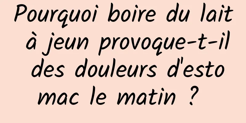 Pourquoi boire du lait à jeun provoque-t-il des douleurs d'estomac le matin ? 