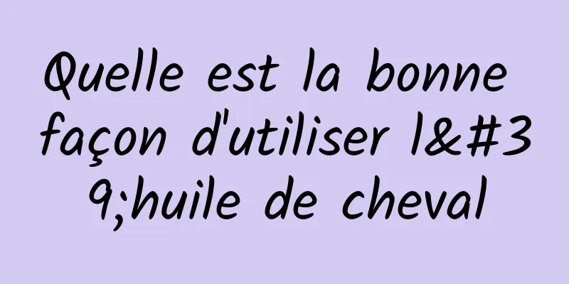Quelle est la bonne façon d'utiliser l'huile de cheval