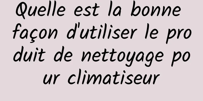 Quelle est la bonne façon d'utiliser le produit de nettoyage pour climatiseur