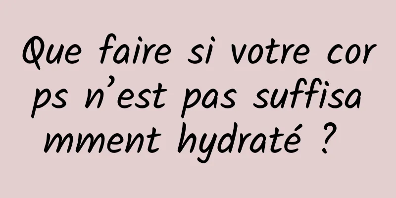 Que faire si votre corps n’est pas suffisamment hydraté ? 
