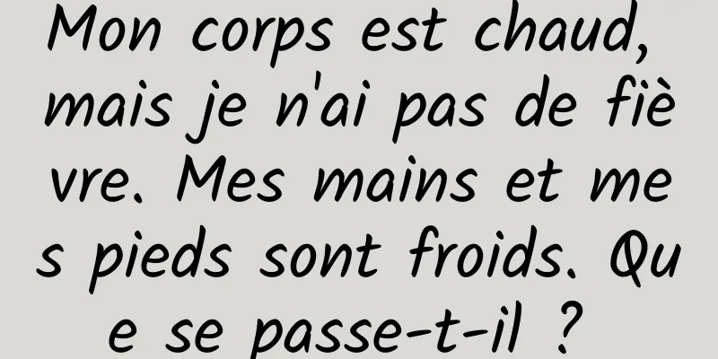 Mon corps est chaud, mais je n'ai pas de fièvre. Mes mains et mes pieds sont froids. Que se passe-t-il ? 
