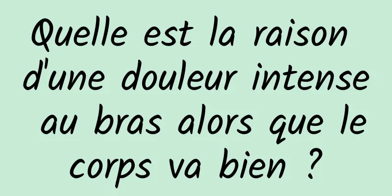 Quelle est la raison d'une douleur intense au bras alors que le corps va bien ? 