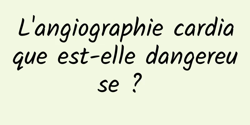L'angiographie cardiaque est-elle dangereuse ? 